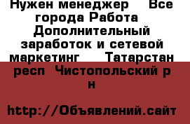 Нужен менеджер  - Все города Работа » Дополнительный заработок и сетевой маркетинг   . Татарстан респ.,Чистопольский р-н
